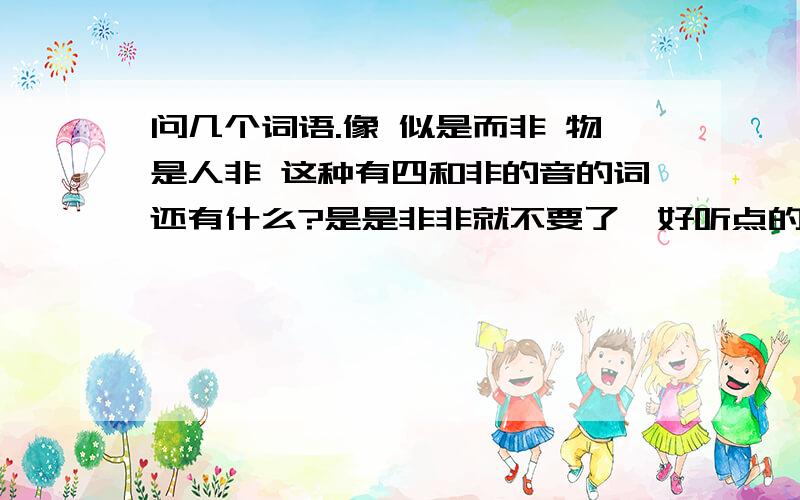 问几个词语.像 似是而非 物是人非 这种有四和非的音的词还有什么?是是非非就不要了,好听点的,或者你们想一个好的词叭.快来回答啊，很紧急啊。