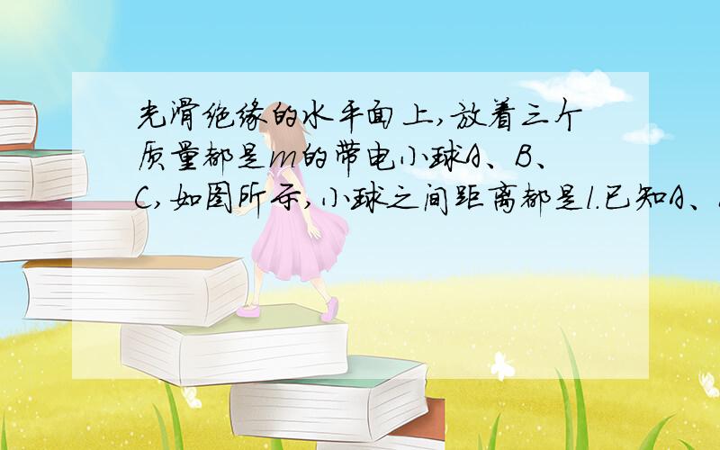 光滑绝缘的水平面上,放着三个质量都是m的带电小球A、B、C,如图所示,小球之间距离都是l.已知A、B两球带等量电荷+q,现给C球一个外力F,使三个小球在运动中保持距离不变,则(1)C球带何种电荷?