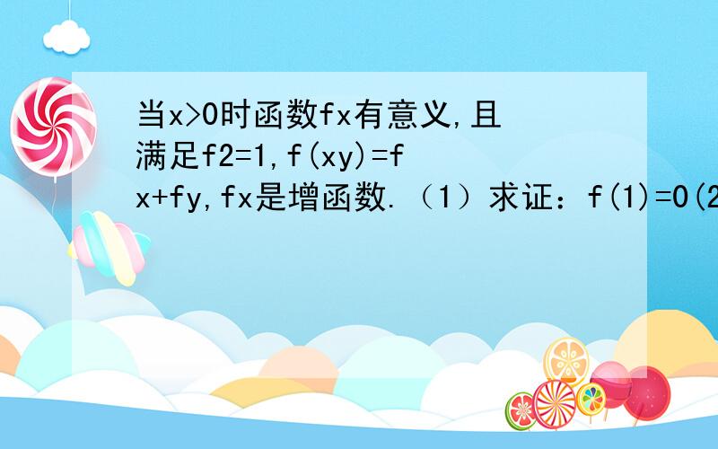 当x>0时函数fx有意义,且满足f2=1,f(xy)=fx+fy,fx是增函数.（1）求证：f(1)=0(2)若f(3)+f(4-8x)>2,求x的取值范围