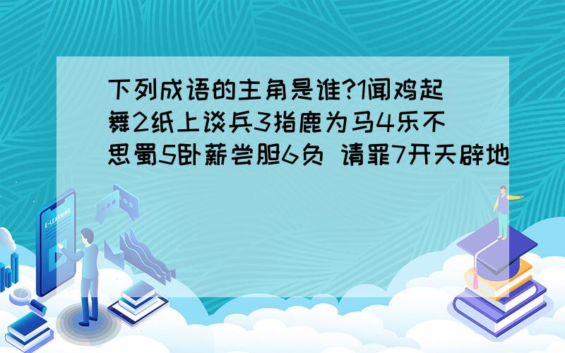 下列成语的主角是谁?1闻鸡起舞2纸上谈兵3指鹿为马4乐不思蜀5卧薪尝胆6负 请罪7开天辟地