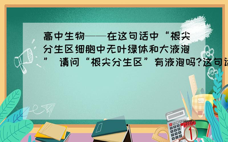 高中生物——在这句话中“根尖分生区细胞中无叶绿体和大液泡” 请问“根尖分生区”有液泡吗?这句话高中生物——在这句话中“根尖分生区细胞中无叶绿体和大液泡”请问“根尖分生区