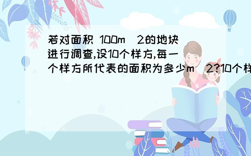 若对面积 100m^2的地块进行调查,设10个样方,每一个样方所代表的面积为多少m^2?10个样方（均为1m×1m）调查的结果是某植物个体数依次为12.18.15.16.15.13.15.11.12.13,则所调查的某植物种群密度为 A10.