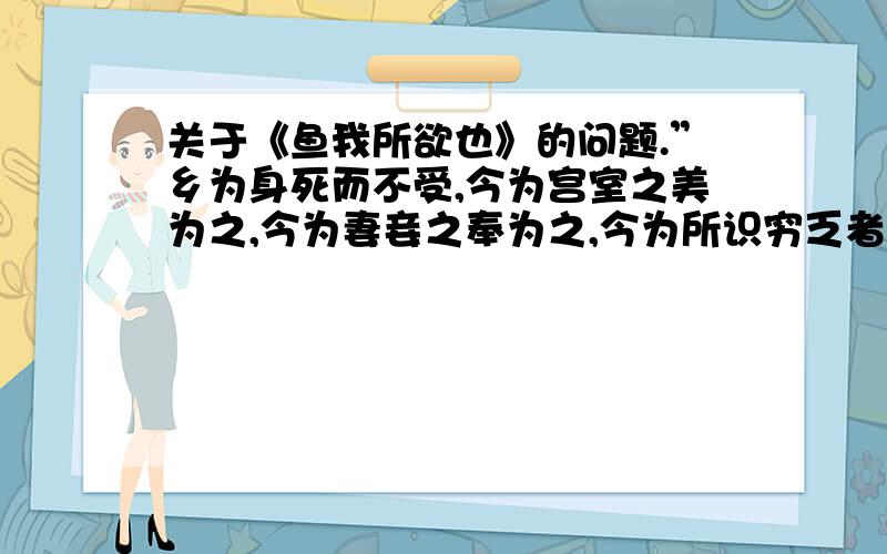 关于《鱼我所欲也》的问题.”乡为身死而不受,今为宫室之美为之,今为妻妾之奉为之,今为所识穷乏者得我而为之.”这是为什么?本篇作者的观点是：“ ”.开头提出观点后,接着从[ ]、[ ]（填