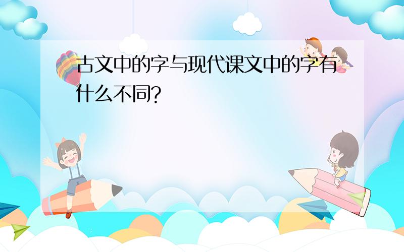 古文中的字与现代课文中的字有什么不同?