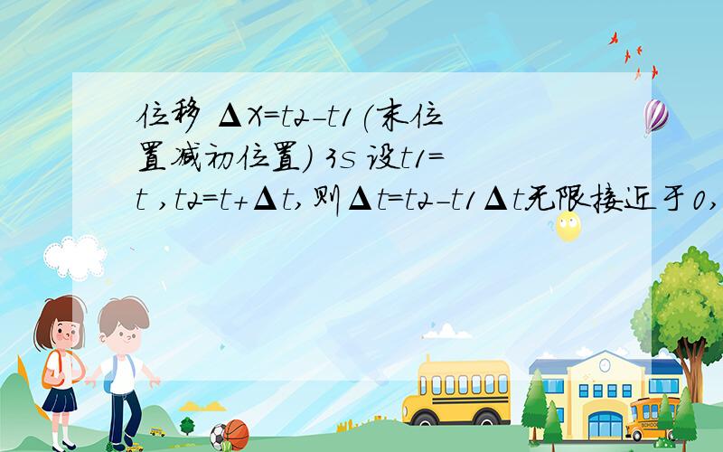 位移 ΔX=t2-t1(末位置减初位置) 3s 设t1=t ,t2=t+Δt,则Δt=t2-t1Δt无限接近于0,就是t2无限接近于t1要求出3s这一时刻的速度,可让t1=3s,t2=2.5s(Δt=0.5),求出从2.5s到3s这一段的速度,再让t2=2.6(Δt=0.4),求出从2.