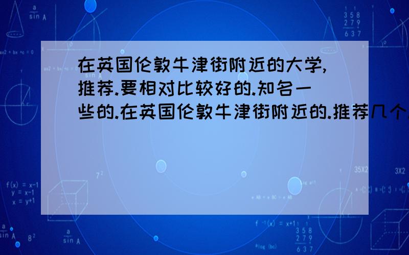 在英国伦敦牛津街附近的大学,推荐.要相对比较好的.知名一些的.在英国伦敦牛津街附近的.推荐几个.