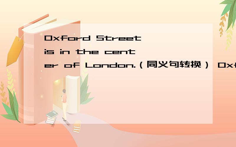 Oxford Street is in the center of London.（同义句转换） Oxford Street is ____ _____ ______.