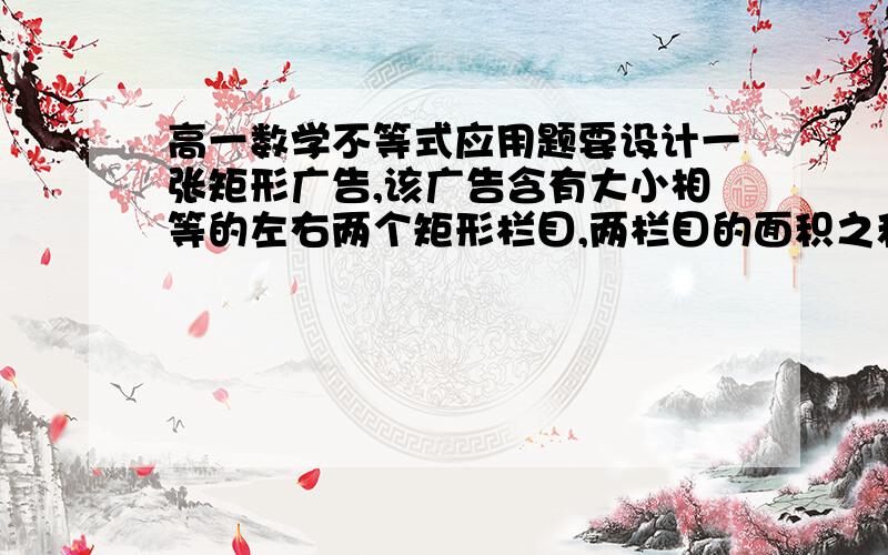 高一数学不等式应用题要设计一张矩形广告,该广告含有大小相等的左右两个矩形栏目,两栏目的面积之和为18000平方厘米,四周空白的宽度为10厘米,两栏之间的中缝空白的宽度为5厘米,怎样确定