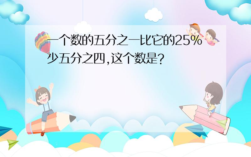 一个数的五分之一比它的25%少五分之四,这个数是?