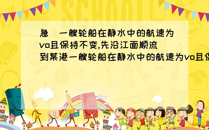 急）一艘轮船在静水中的航速为vo且保持不变,先沿江面顺流到某港一艘轮船在静水中的航速为vo且保持不变,先沿江面顺流到某港,再逆流水返回至原处,往返使用时间分别为t1和t2,则江水的流速