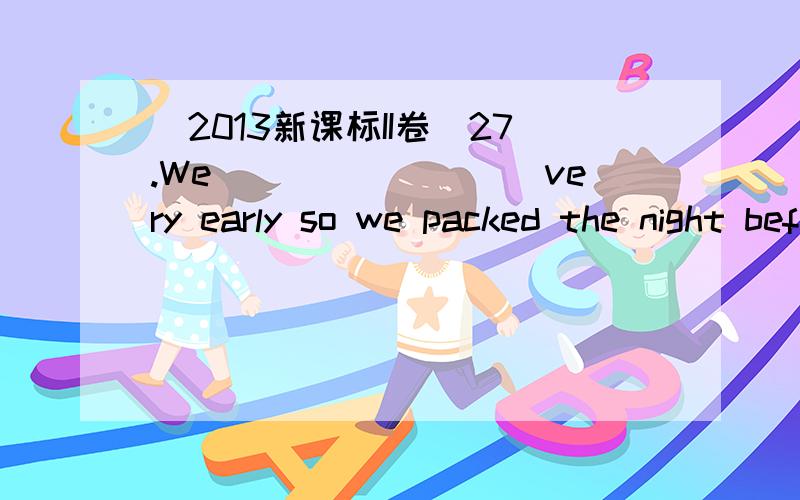 (2013新课标II卷)27.We_________very early so we packed the night before.A.leaveB.had leftC.were leavingD.have left(2013江西)35.I ________ to visit you later that day,but I had to phone and cancel.A.comeB.cameC.am comingD.was coming