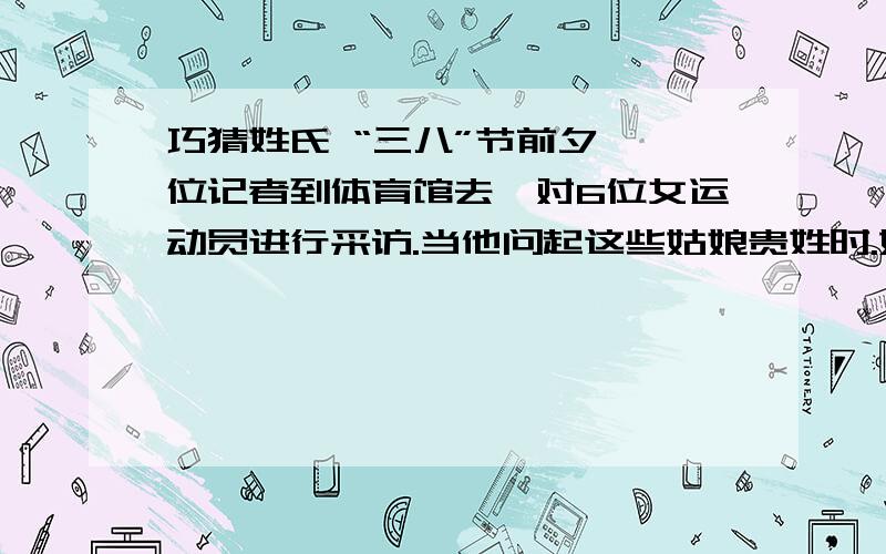 巧猜姓氏 “三八”节前夕,一位记者到体育馆去,对6位女运动员进行采访.当他问起这些姑娘贵姓时.她们一个个笑而不答,却调皮地种动作,要记者按此猜出她们的名字.篮球运动员指着两棵并排