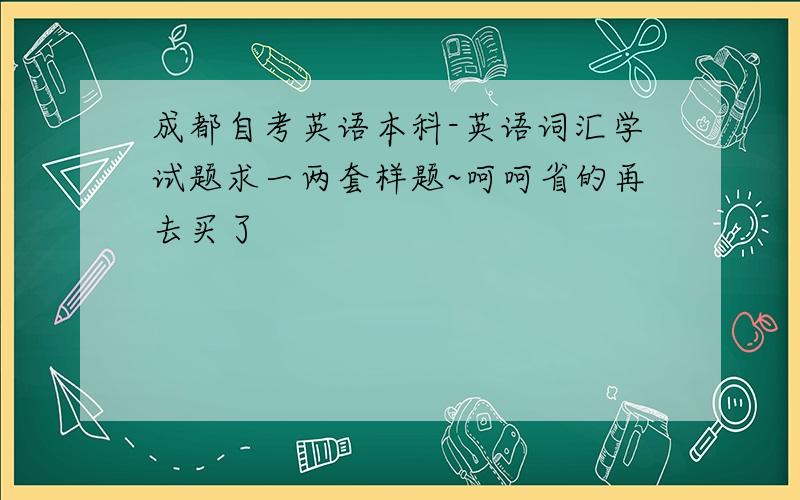 成都自考英语本科-英语词汇学试题求一两套样题~呵呵省的再去买了