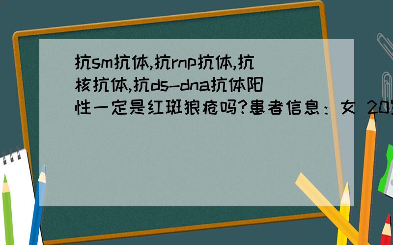 抗sm抗体,抗rnp抗体,抗核抗体,抗ds-dna抗体阳性一定是红斑狼疮吗?患者信息：女 20岁 病情描述(发病时间、主要症状等)：满脸是红色逗逗,手上也有.发病1月左右.近期病情发展迅速,前期无迅速