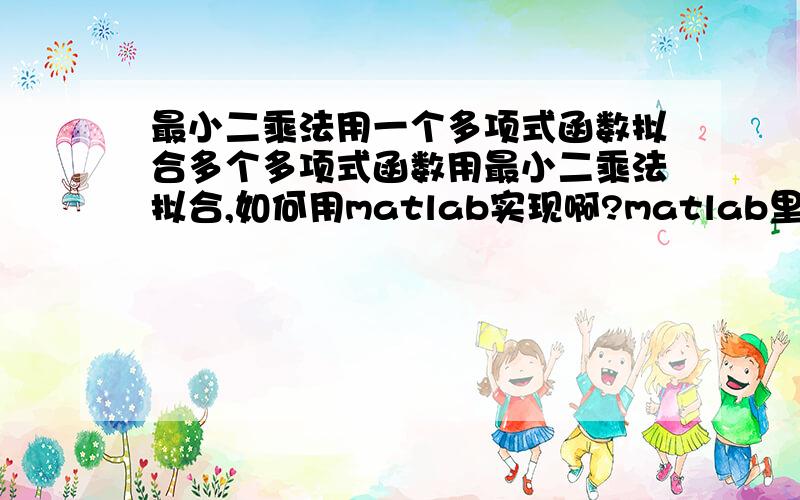 最小二乘法用一个多项式函数拟合多个多项式函数用最小二乘法拟合,如何用matlab实现啊?matlab里面有现成的函数么?我看大多是点拟合曲线的.比如y1=a1*x^2+a2*x+a3,y2=b1*x^2+b2*x+b3,其中b1,b2,b3,a1,a2,a3