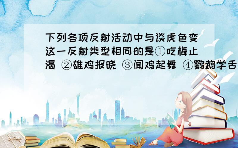 下列各项反射活动中与谈虎色变这一反射类型相同的是①吃梅止渴 ②雄鸡报晓 ③闻鸡起舞 ④鹦鹉学舌 ⑤膝跳反射 ⑥望梅止渴 ⑦吮吸反射 ⑧川狗吠日A.①④⑥⑦ B.③⑤⑧ C.①②⑤⑦ D.③④