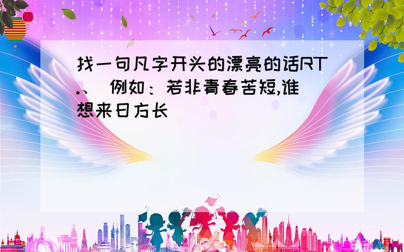 找一句凡字开头的漂亮的话RT.、 例如：若非青春苦短,谁想来日方长