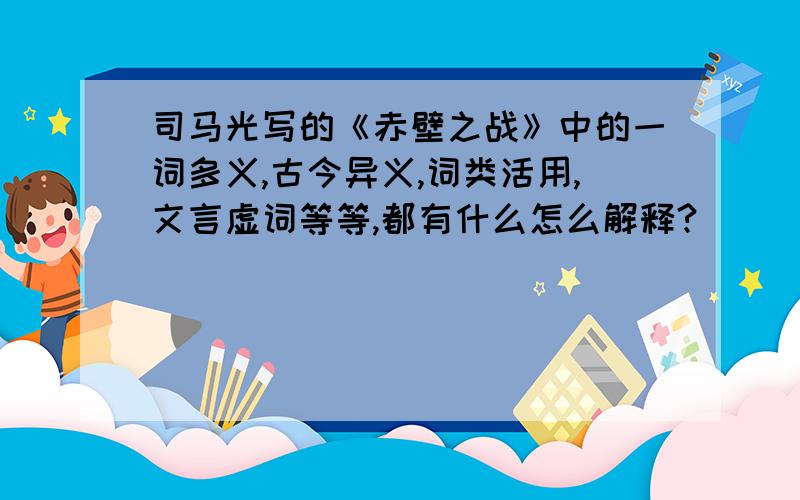 司马光写的《赤壁之战》中的一词多义,古今异义,词类活用,文言虚词等等,都有什么怎么解释?