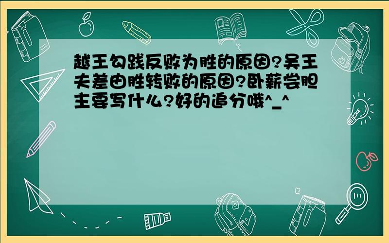 越王勾践反败为胜的原因?吴王夫差由胜转败的原因?卧薪尝胆主要写什么?好的追分哦^_^