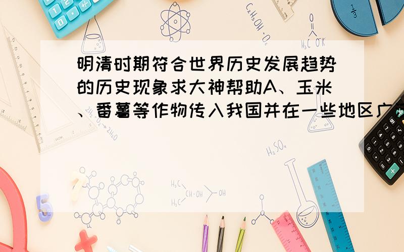 明清时期符合世界历史发展趋势的历史现象求大神帮助A、玉米、番薯等作物传入我国并在一些地区广泛种植 B、“湖广熟,天下足”代替了“苏湖熟,天下足” C、苏州的丝织业出现了“小户听