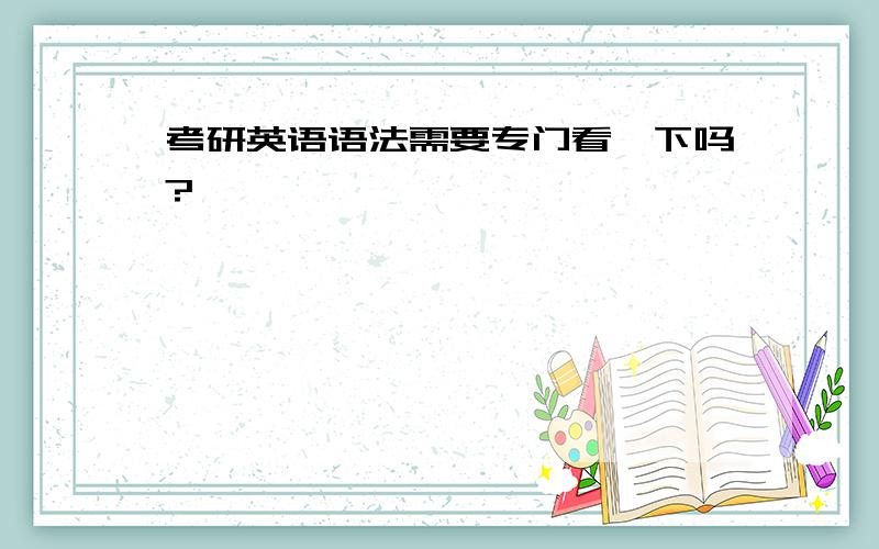 考研英语语法需要专门看一下吗?