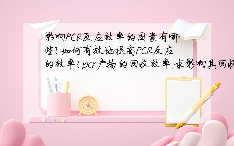 影响PCR反应效率的因素有哪些?如何有效地提高PCR反应的效率?pcr产物的回收效率，求影响其回收效率的因素。