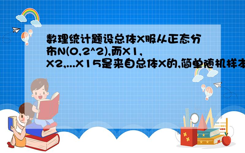 数理统计题设总体X服从正态分布N(0,2^2),而X1,X2,...X15是来自总体X的,简单随机样本,则随机变量Y=(X1^2+...+X10^2)/2(X11^2+...+X15^2)服从什么分布?参数为?