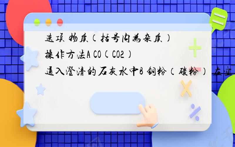 选项 物质（括号内为杂质） 操作方法A CO(CO2) 通入澄清的石灰水中B 铜粉（碳粉） 在空气灼烧C FeCl2溶液（CuCl2） 加入过量的锌粉,过滤