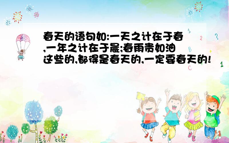 春天的语句如:一天之计在于春,一年之计在于晨;春雨贵如油这些的,都得是春天的,一定要春天的!