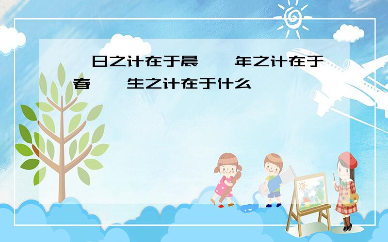 一日之计在于晨,一年之计在于春,一生之计在于什么