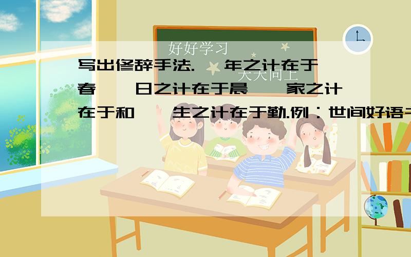 写出修辞手法. 一年之计在于春,一日之计在于晨,一家之计在于和,一生之计在于勤.例：世间好语书说尽,天下名山僧占多.这句名言运用了对偶的修辞手法,对仗工整.