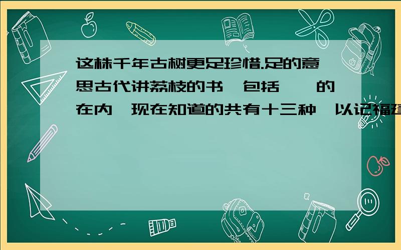 这株千年古树更足珍惜.足的意思古代讲荔枝的书,包括蔡襄的在内,现在知道的共有十三种,以记福建所产的为多,尚存八种；记载广东所产的仅存一种.清初陈鼎一谱,则对川、粤、闽三省所产都