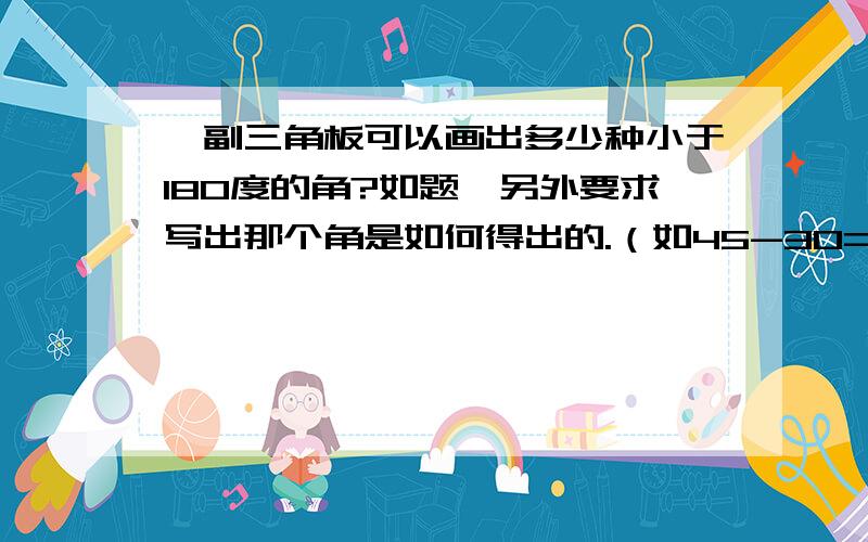 一副三角板可以画出多少种小于180度的角?如题,另外要求写出那个角是如何得出的.（如45-30=15）