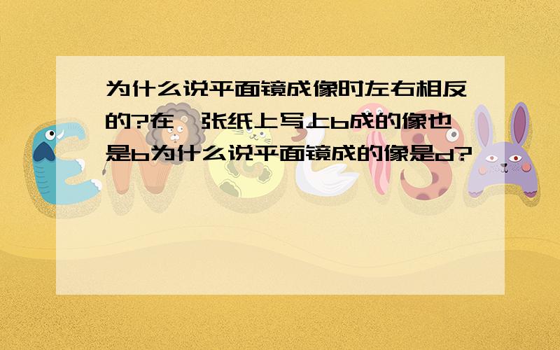 为什么说平面镜成像时左右相反的?在一张纸上写上b成的像也是b为什么说平面镜成的像是d?