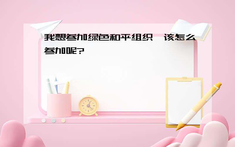 我想参加绿色和平组织,该怎么参加呢?