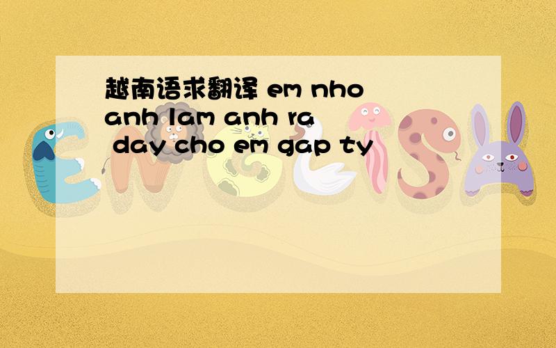 越南语求翻译 em nho anh lam anh ra day cho em gap ty