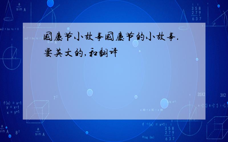 国庆节小故事国庆节的小故事.要英文的,和翻译