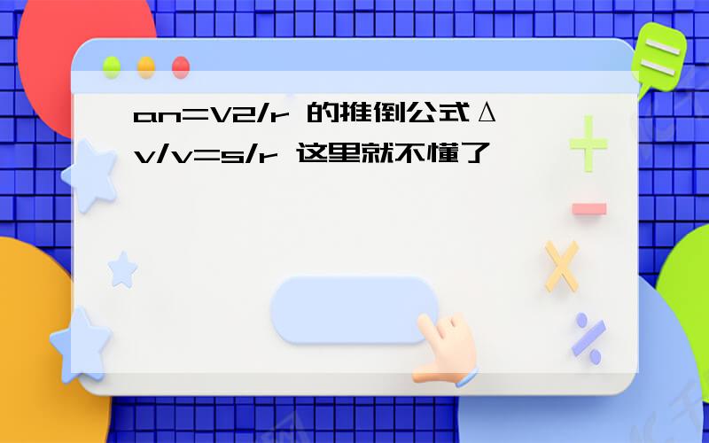 an=V2/r 的推倒公式Δv/v=s/r 这里就不懂了,