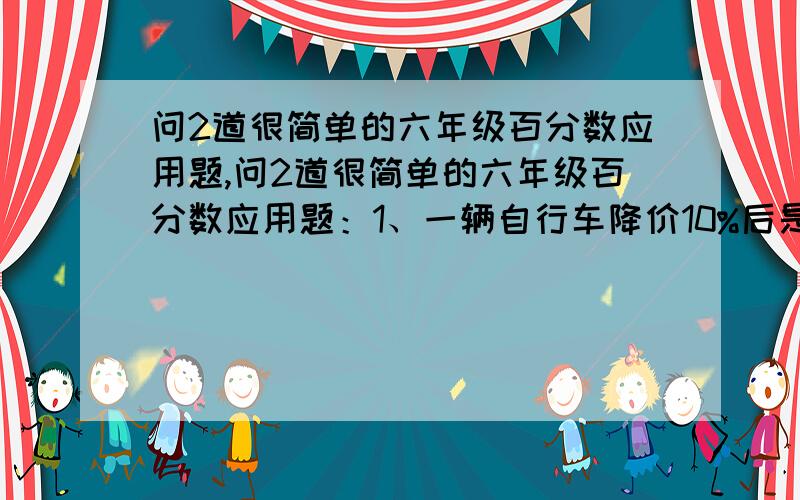 问2道很简单的六年级百分数应用题,问2道很简单的六年级百分数应用题：1、一辆自行车降价10%后是180元,这辆自行车原价多少元?2、一种电视机,现在每台2400元,比原价降低了了600元,降低了百