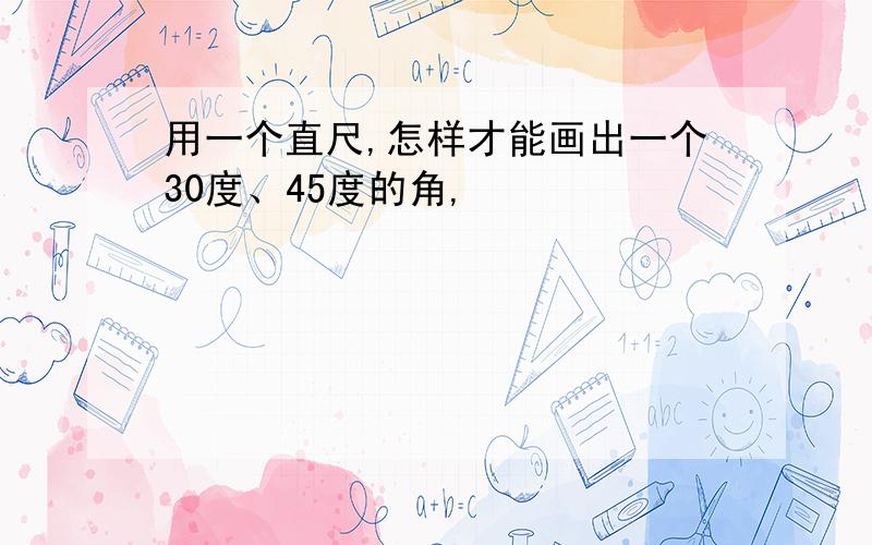 用一个直尺,怎样才能画出一个30度、45度的角,