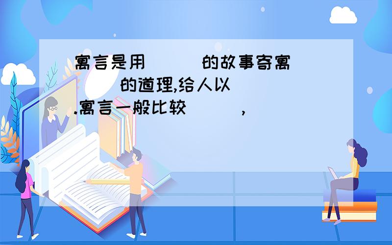 寓言是用 （） 的故事寄寓 （） 的道理,给人以 （） .寓言一般比较 （） ,