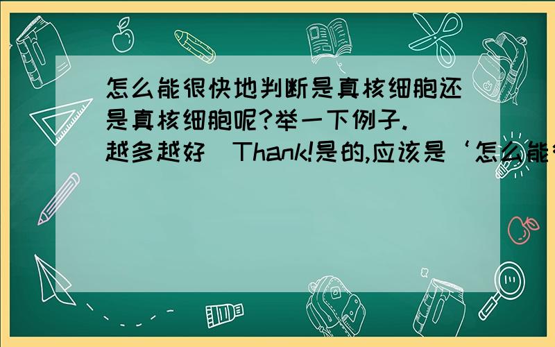 怎么能很快地判断是真核细胞还是真核细胞呢?举一下例子.(越多越好)Thank!是的,应该是‘怎么能很快地判断是真核细胞还是原核细胞’