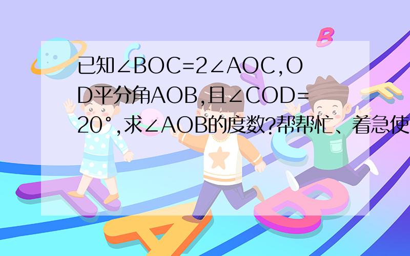 已知∠BOC=2∠AOC,OD平分角AOB,且∠COD=20°,求∠AOB的度数?帮帮忙、着急使、谢谢了、