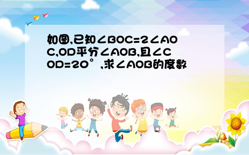 如图,已知∠BOC=2∠AOC,OD平分∠AOB,且∠COD=20°,求∠AOB的度数