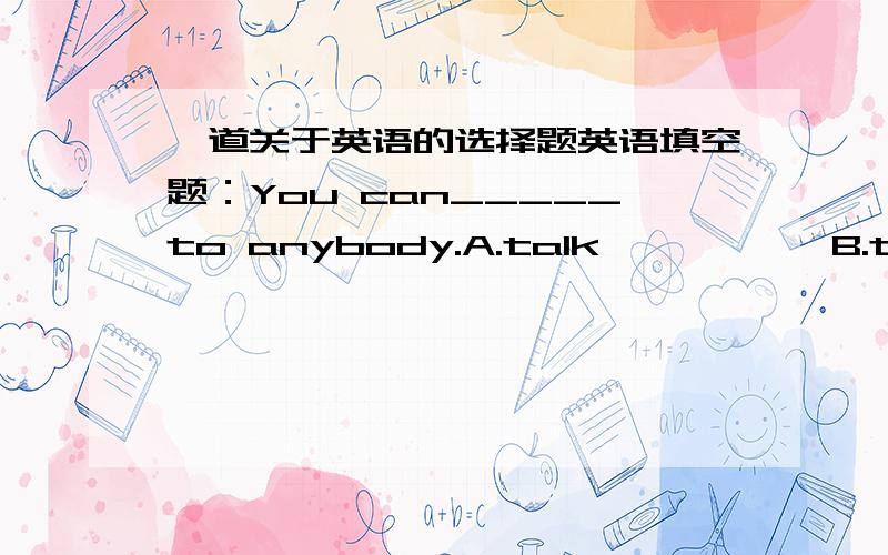 一道关于英语的选择题英语填空题：You can_____to anybody.A.talk           B.to  talk           C.talking           D.to  talking