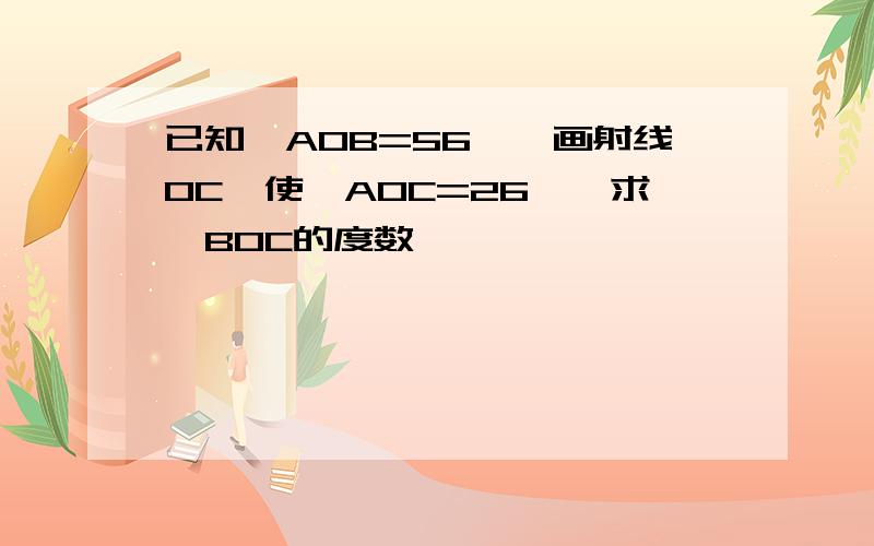 已知∠AOB=56°,画射线OC,使∠AOC=26°,求∠BOC的度数