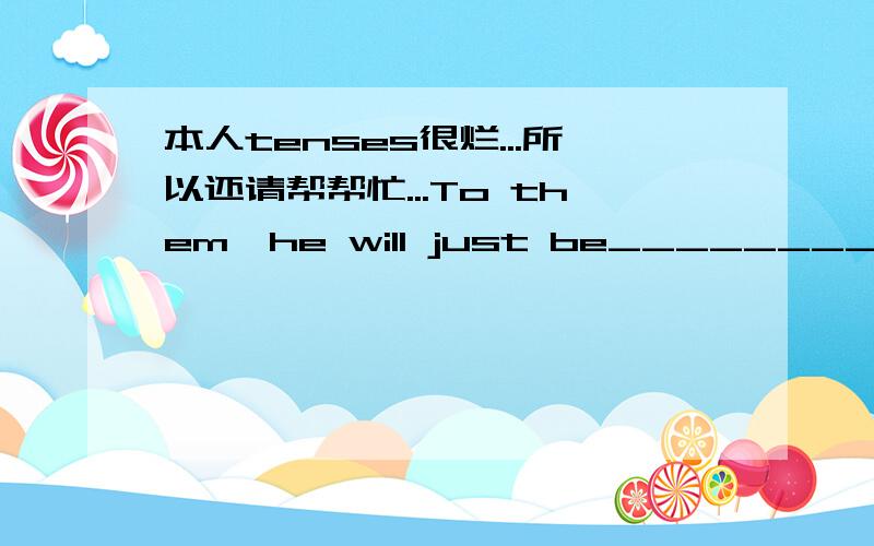 本人tenses很烂...所以还请帮帮忙...To them,he will just be________ ,but to her,he is ______.我觉得用 he would 会比 he will 更好,但是这个句子用的是present tense,还有,一篇essay里,intro 和 conclusion 用present tense,bod