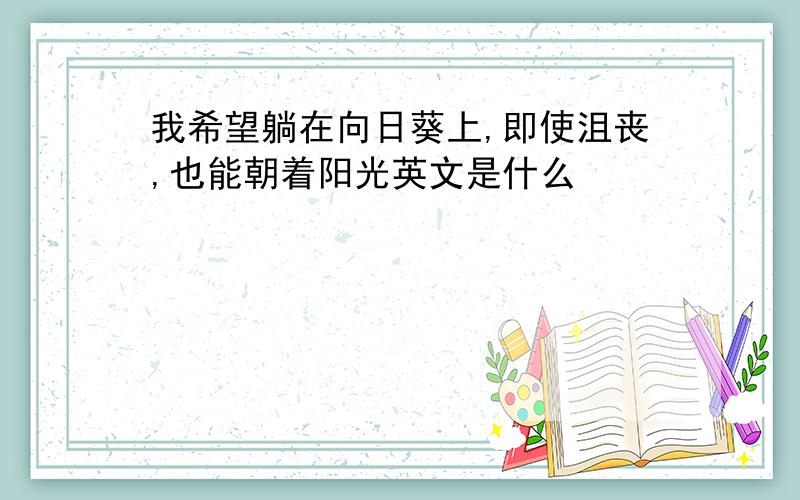 我希望躺在向日葵上,即使沮丧,也能朝着阳光英文是什么