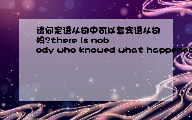 请问定语从句中可以套宾语从句吗?there is nobody who knowed what happened yesterday.这中表达对吗?定语从句可以套宾语从句吗?```