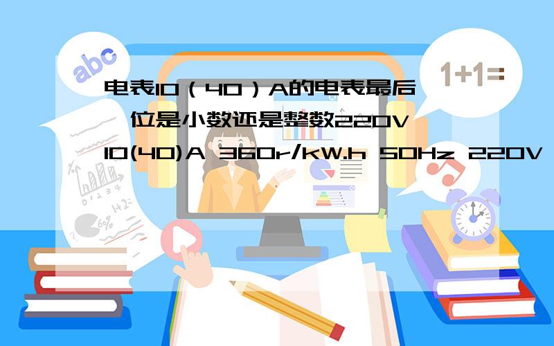 电表10（40）A的电表最后一位是小数还是整数220V 10(40)A 360r/kW.h 50Hz 220V 5(20)A 50Hz 720r/kW.h 这两个电表,的读法一样吗我只知道5（20）A的最后一个是小数,是几点几.一般查电表收费不计算,那个大